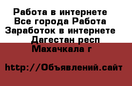 Работа в интернете - Все города Работа » Заработок в интернете   . Дагестан респ.,Махачкала г.